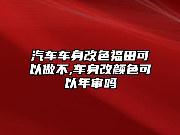 汽車車身改色福田可以做不,車身改顏色可以年審嗎