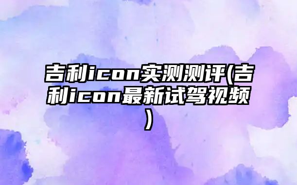 吉利icon實測測評(吉利icon最新試駕視頻)