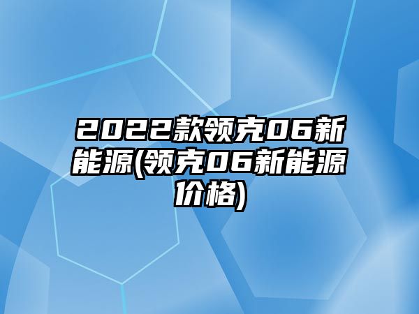 2022款領克06新能源(領克06新能源價格)