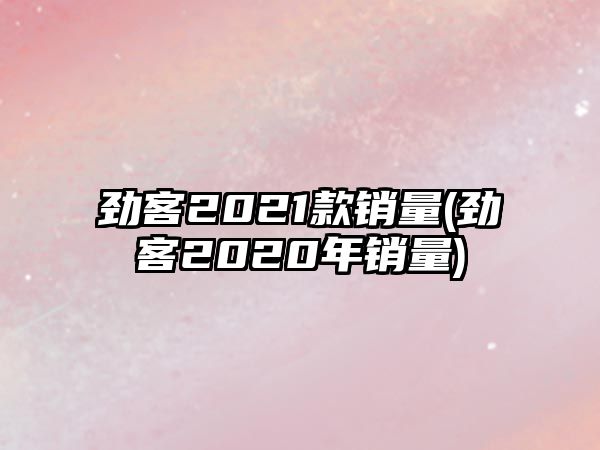 勁客2021款銷量(勁客2020年銷量)