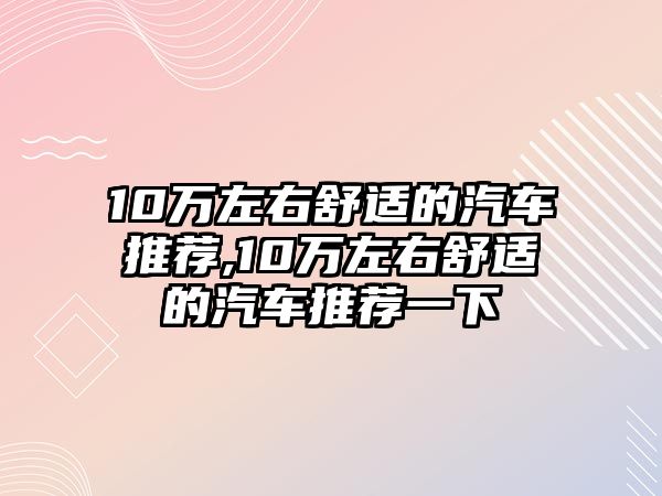 10萬左右舒適的汽車推薦,10萬左右舒適的汽車推薦一下