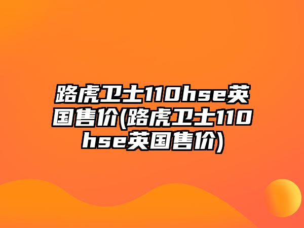 路虎衛士110hse英國售價(路虎衛士110hse英國售價)