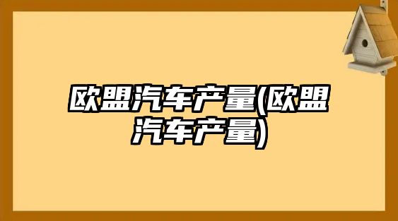 歐盟汽車產量(歐盟汽車產量)