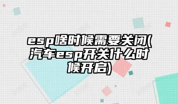 esp啥時候需要關閉(汽車esp開關什么時候開啟)