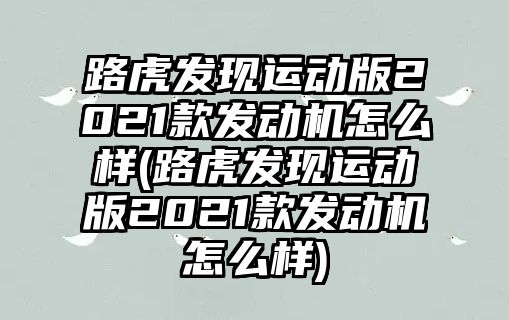 路虎發現運動版2021款發動機怎么樣(路虎發現運動版2021款發動機怎么樣)