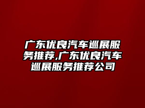 廣東優良汽車巡展服務推薦,廣東優良汽車巡展服務推薦公司