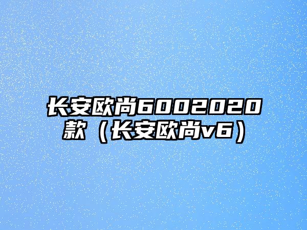 長安歐尚6002020款（長安歐尚v6）