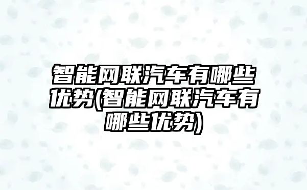 智能網聯汽車有哪些優勢(智能網聯汽車有哪些優勢)