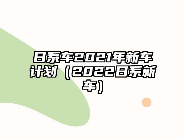 日系車2021年新車計劃（2022日系新車）