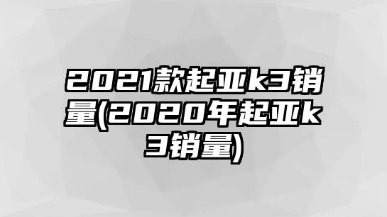 2021款起亞k3銷量(2020年起亞k3銷量)