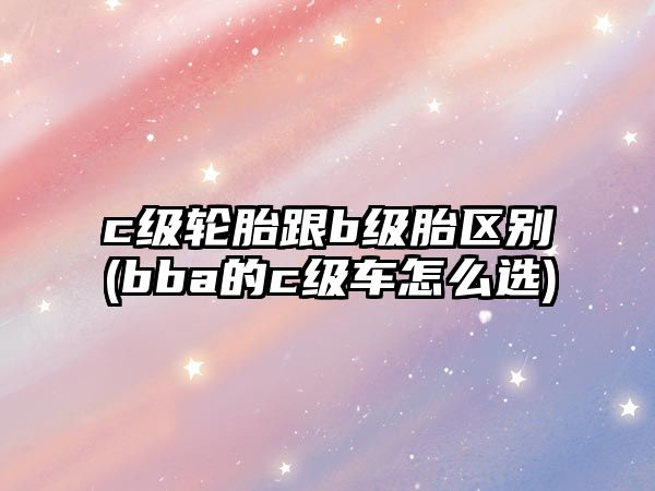 c級輪胎跟b級胎區別(bba的c級車怎么選)