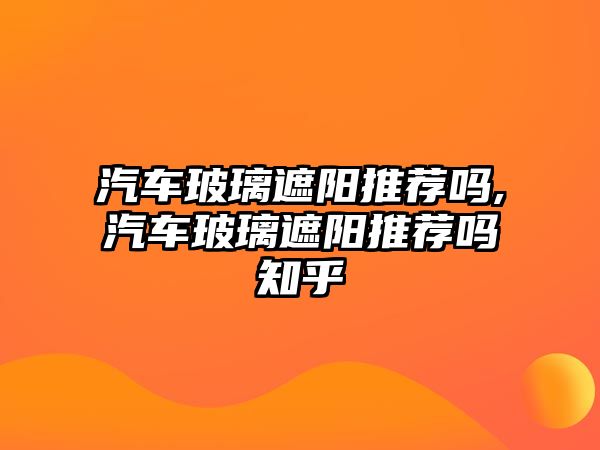 汽車玻璃遮陽推薦嗎,汽車玻璃遮陽推薦嗎知乎