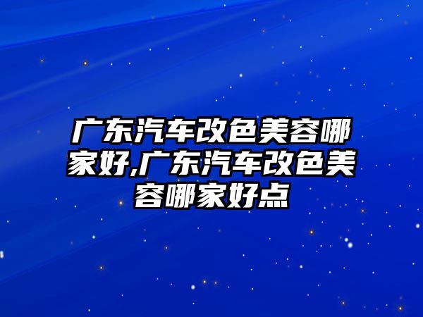 廣東汽車改色美容哪家好,廣東汽車改色美容哪家好點