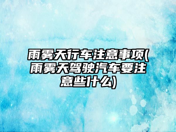 雨霧天行車注意事項(雨霧天駕駛汽車要注意些什么)