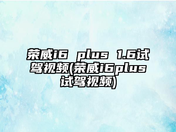 榮威i6 plus 1.6試駕視頻(榮威i6plus試駕視頻)