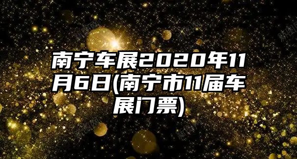 南寧車展2020年11月6日(南寧市11屆車展門(mén)票)