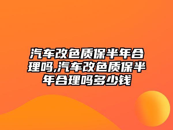 汽車改色質保半年合理嗎,汽車改色質保半年合理嗎多少錢