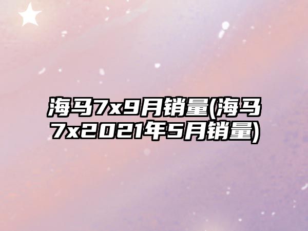 海馬7x9月銷(xiāo)量(海馬7x2021年5月銷(xiāo)量)