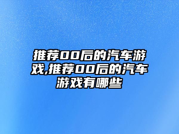 推薦00后的汽車游戲,推薦00后的汽車游戲有哪些