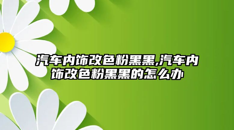 汽車內飾改色粉黑黑,汽車內飾改色粉黑黑的怎么辦