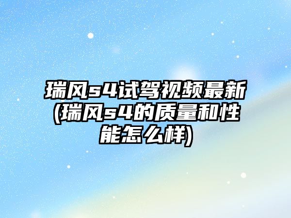 瑞風s4試駕視頻最新(瑞風s4的質量和性能怎么樣)