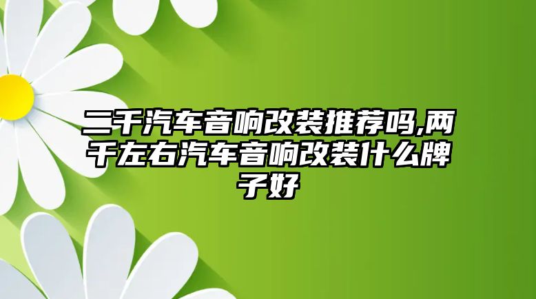 二千汽車音響改裝推薦嗎,兩千左右汽車音響改裝什么牌子好