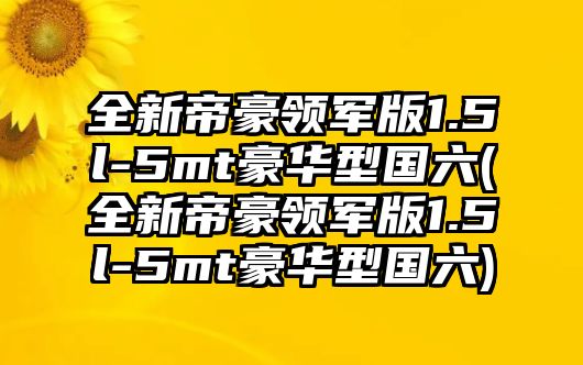 全新帝豪領軍版1.5l-5mt豪華型國六(全新帝豪領軍版1.5l-5mt豪華型國六)