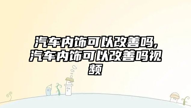 汽車內飾可以改善嗎,汽車內飾可以改善嗎視頻