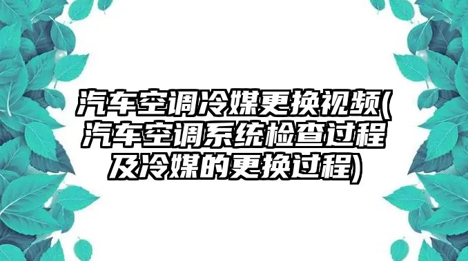 汽車空調冷媒更換視頻(汽車空調系統檢查過程及冷媒的更換過程)