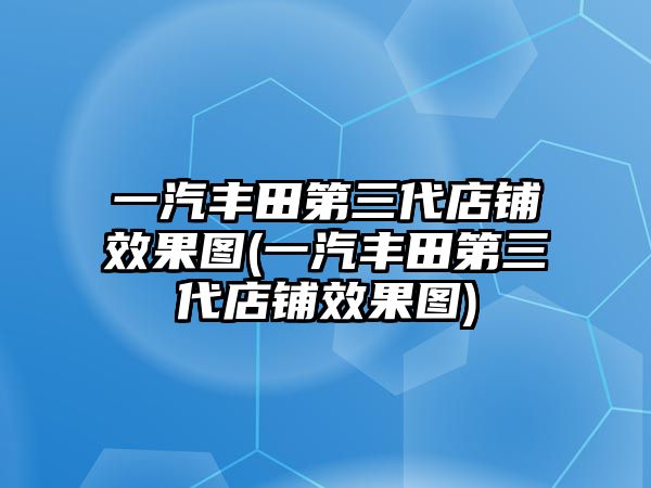 一汽豐田第三代店鋪效果圖(一汽豐田第三代店鋪效果圖)