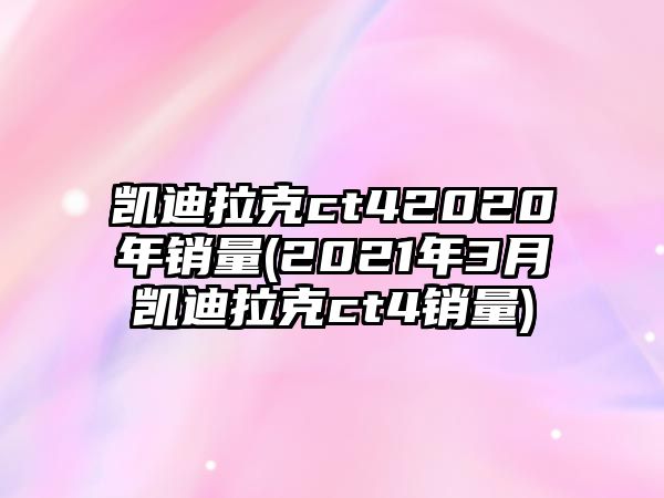 凱迪拉克ct42020年銷量(2021年3月凱迪拉克ct4銷量)