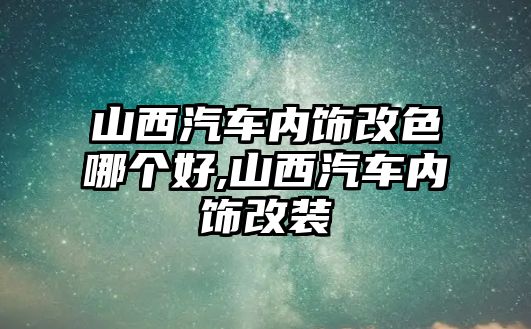 山西汽車(chē)內(nèi)飾改色哪個(gè)好,山西汽車(chē)內(nèi)飾改裝