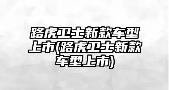 路虎衛士新款車型上市(路虎衛士新款車型上市)