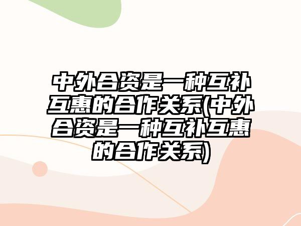 中外合資是一種互補互惠的合作關系(中外合資是一種互補互惠的合作關系)