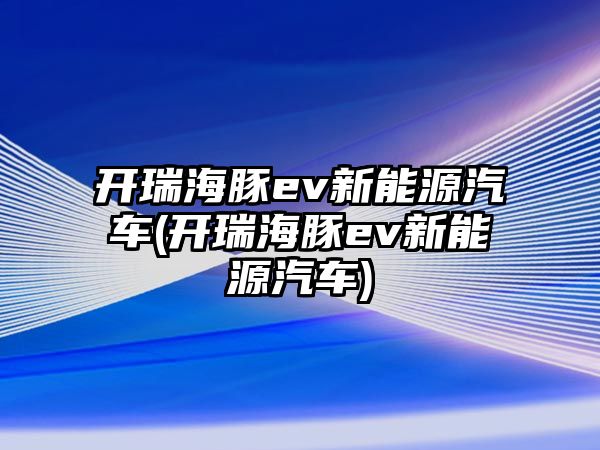 開瑞海豚ev新能源汽車(開瑞海豚ev新能源汽車)