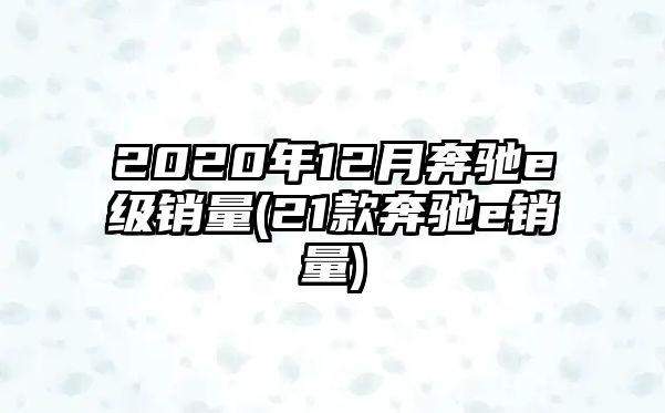 2020年12月奔馳e級銷量(21款奔馳e銷量)