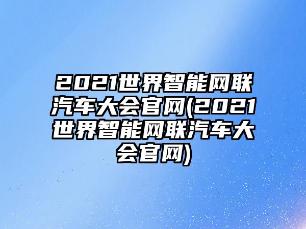 2021世界智能網聯汽車大會官網(2021世界智能網聯汽車大會官網)