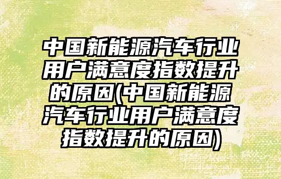 中國新能源汽車行業用戶滿意度指數提升的原因(中國新能源汽車行業用戶滿意度指數提升的原因)