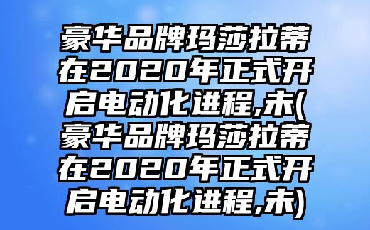 豪華品牌瑪莎拉蒂在2020年正式開啟電動化進程,未(豪華品牌瑪莎拉蒂在2020年正式開啟電動化進程,未)