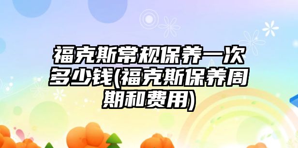 ?？怂钩Ｒ?guī)保養(yǎng)一次多少錢(福克斯保養(yǎng)周期和費用)