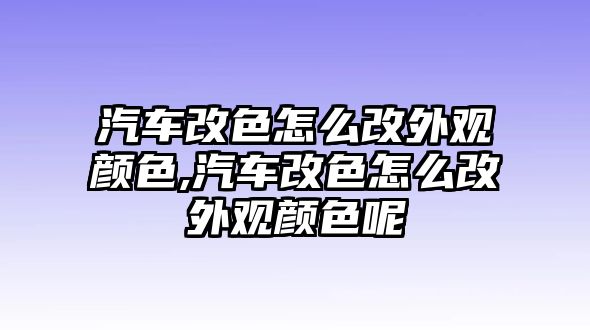 汽車改色怎么改外觀顏色,汽車改色怎么改外觀顏色呢