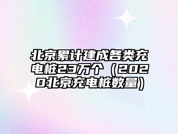 北京累計建成各類充電樁23萬個（2020北京充電樁數量）