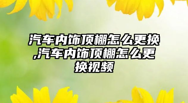 汽車內(nèi)飾頂棚怎么更換,汽車內(nèi)飾頂棚怎么更換視頻