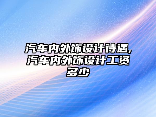 汽車內外飾設計待遇,汽車內外飾設計工資多少