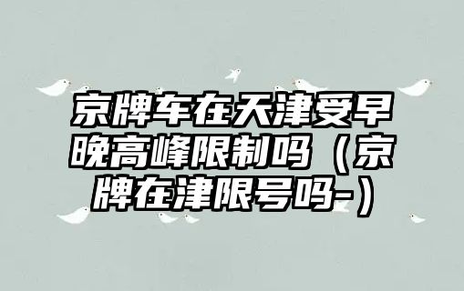 京牌車在天津受早晚高峰限制嗎（京牌在津限號嗎-）