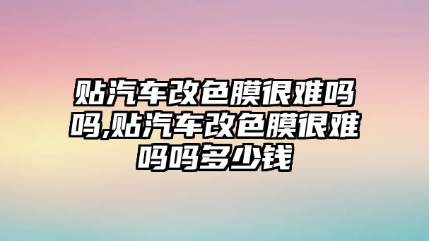 貼汽車改色膜很難嗎嗎,貼汽車改色膜很難嗎嗎多少錢