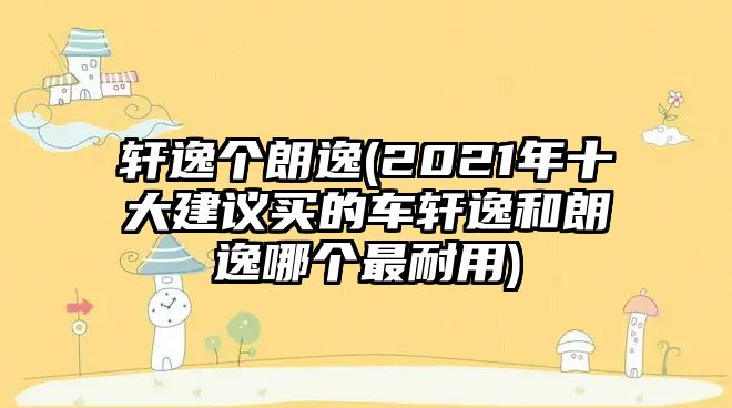 軒逸個朗逸(2021年十大建議買的車軒逸和朗逸哪個最耐用)