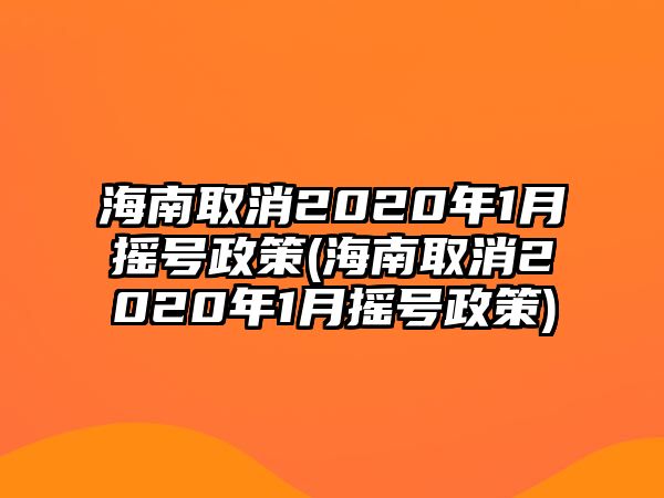 海南取消2020年1月?lián)u號政策(海南取消2020年1月?lián)u號政策)