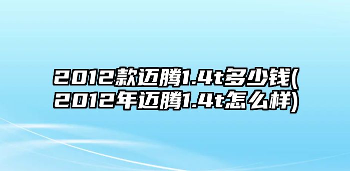 2012款邁騰1.4t多少錢(2012年邁騰1.4t怎么樣)