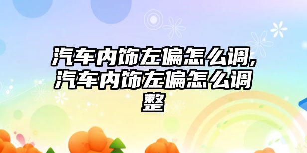 汽車內飾左偏怎么調,汽車內飾左偏怎么調整